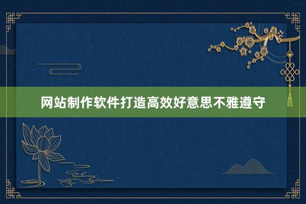 网站制作软件打造高效好意思不雅遵守