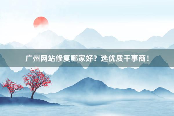 广州网站修复哪家好？选优质干事商！