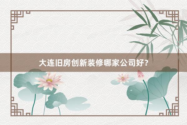大连旧房创新装修哪家公司好?
