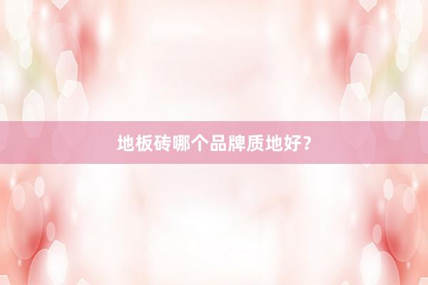 地板砖哪个品牌质地好？