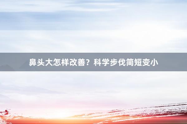 鼻头大怎样改善？科学步伐简短变小