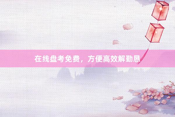 在线盘考免费,方便高效解勤恳