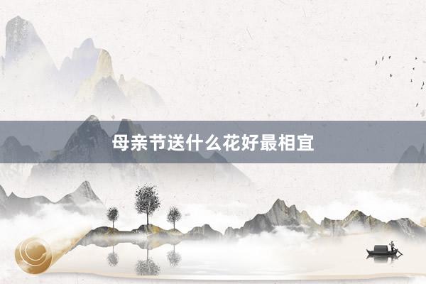 母亲节送什么花好最相宜