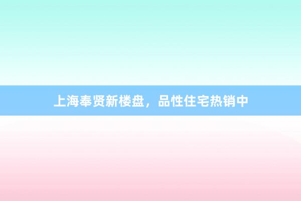 上海奉贤新楼盘,品性住宅热销中
