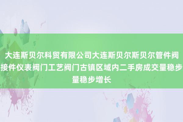 大连斯贝尔科贸有限公司大连斯贝尔斯贝尔管件阀门连接件仪表阀门工艺阀门古镇区域内二手房成交量稳步增长