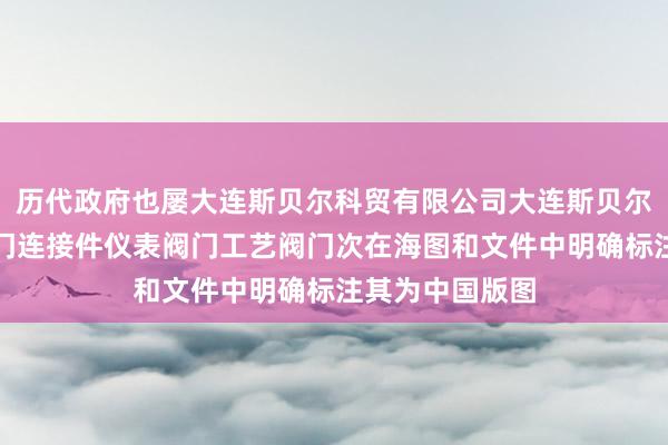 历代政府也屡大连斯贝尔科贸有限公司大连斯贝尔斯贝尔管件阀门连接件仪表阀门工艺阀门次在海图和文件中明确标注其为中国版图