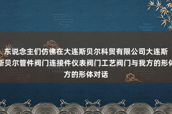 东说念主们仿佛在大连斯贝尔科贸有限公司大连斯贝尔斯贝尔管件阀门连接件仪表阀门工艺阀门与我方的形体对话